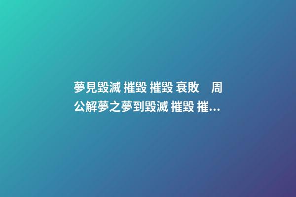 夢見毀滅 摧毀 摧毀 衰敗　周公解夢之夢到毀滅 摧毀 摧毀 衰敗